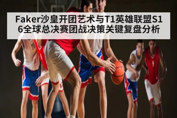 Faker沙皇开团艺术与T1英雄联盟S16全球总决赛团战决策关键复盘分析 - c7c7.app