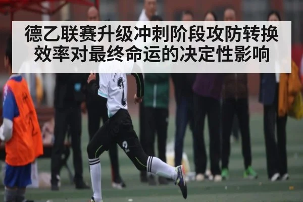 德乙联赛升级冲刺阶段攻防转换效率对最终命运的决定性影响 - c7c7.app