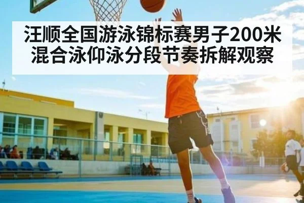 汪顺全国游泳锦标赛男子200米混合泳仰泳分段节奏拆解观察