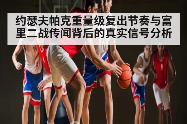 约瑟夫帕克重量级复出节奏与富里二战传闻背后的真实信号分析