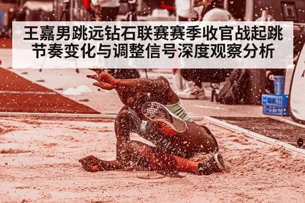 王嘉男跳远钻石联赛赛季收官战起跳节奏变化与调整信号深度观察分析 - c7c7.app